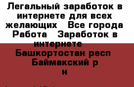 Легальный заработок в интернете для всех желающих - Все города Работа » Заработок в интернете   . Башкортостан респ.,Баймакский р-н